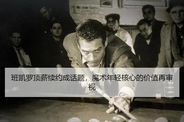 班凯罗顶薪续约成话题，魔术年轻核心的价值再审视