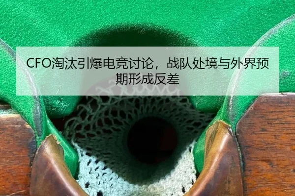 CFO淘汰引爆电竞讨论，战队处境与外界预期形成反差