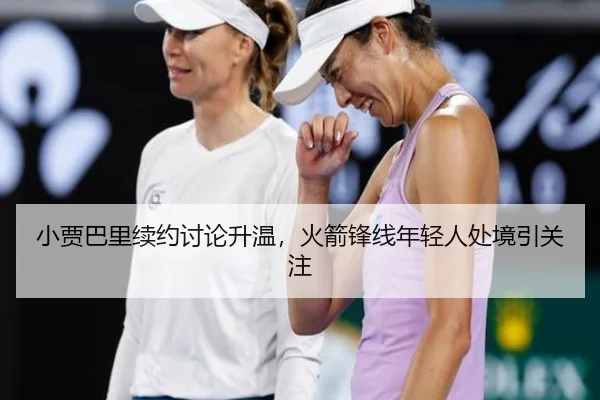 小贾巴里续约讨论升温，火箭锋线年轻人处境引关注